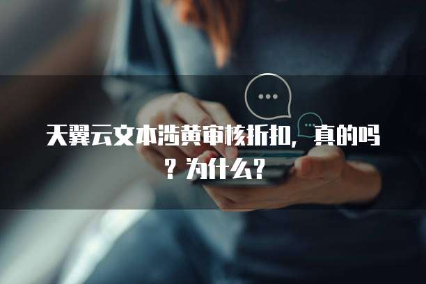 天翼云文本涉黄审核折扣,真的吗?为什么?
