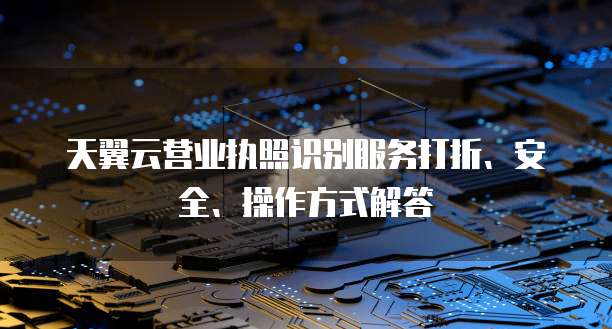天翼云营业执照识别服务打折、安全、操作方式解答