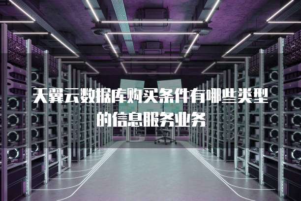 天翼云数据库购买条件有哪些类型的信息服务业务