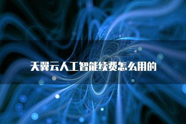天翼云人工智能续费怎么用的