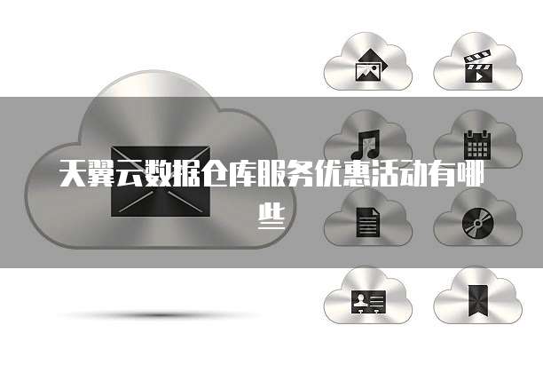 天翼云数据仓库服务优惠活动有哪些