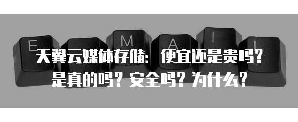 天翼云媒体存储：便宜还是贵吗？是真的吗？安全吗？为什么？