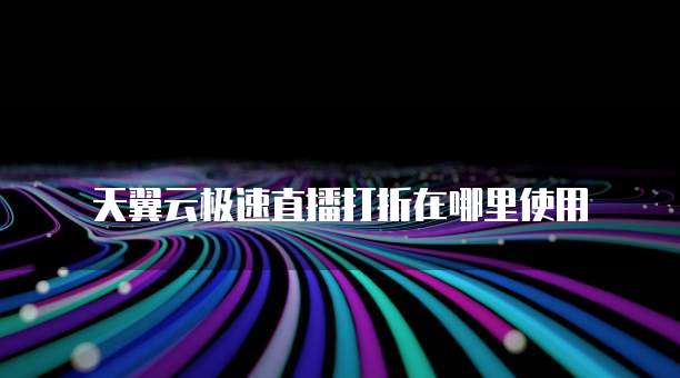 天翼云极速直播打折在哪里使用

