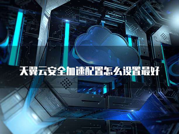 天翼云安全加速配置怎么设置最好