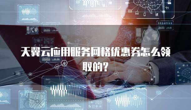 天翼云应用服务网格优惠券怎么领取的?