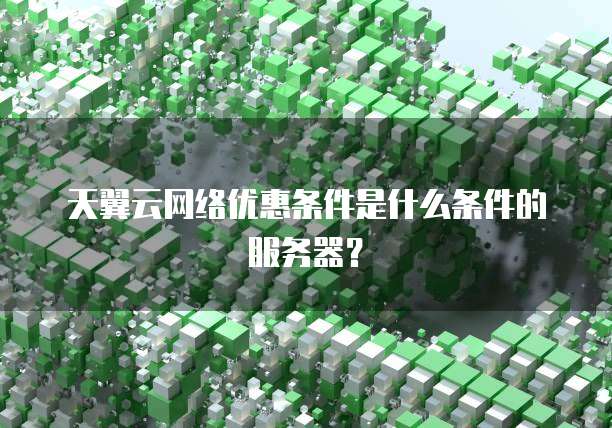 天翼云网络优惠条件是什么条件的服务器?