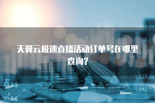 天翼云极速直播活动订单号在哪里查询?