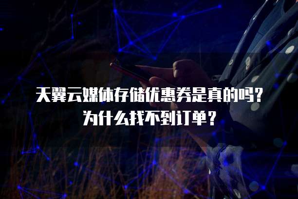 天翼云媒体存储优惠券是真的吗？为什么找不到订单？