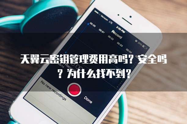 天翼云密钥管理费用高吗？安全吗？为什么找不到？