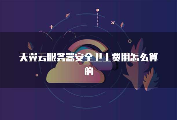天翼云服务器安全卫士费用怎么算的