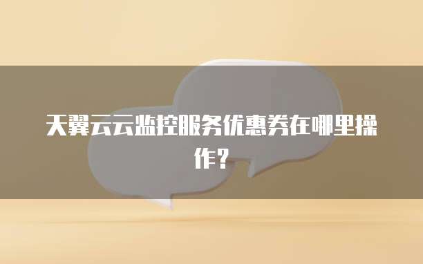 天翼云云监控服务优惠券在哪里操作?