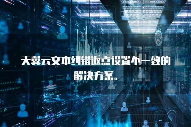 天翼云文本纠错返点设置不一致的解决方案。