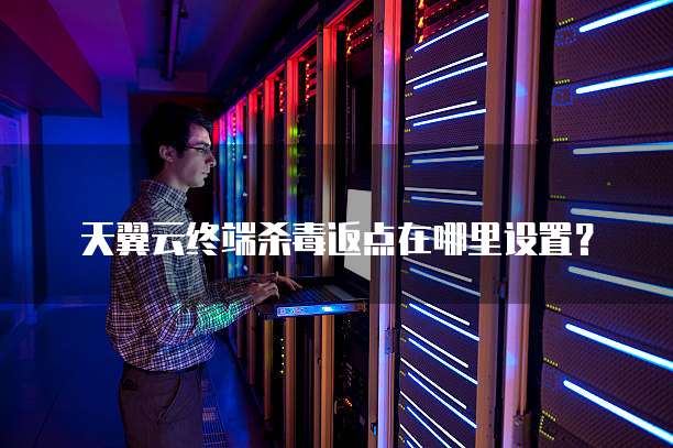 天翼云终端杀毒返点在哪里设置?