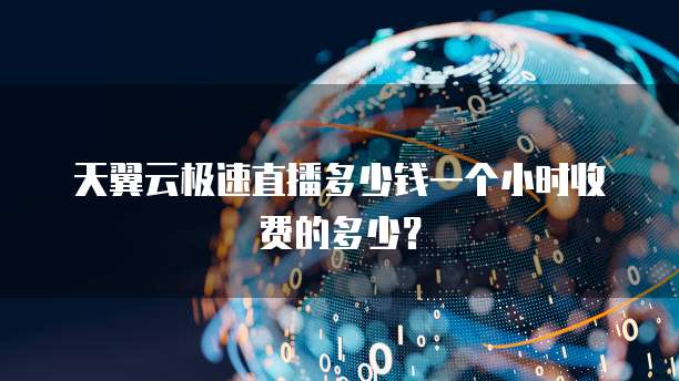 天翼云极速直播多少钱一个小时收费的多少？