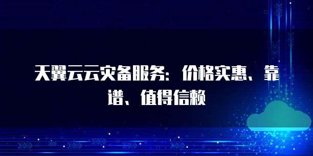 天翼云云灾备服务:价格实惠、靠谱、值得信赖