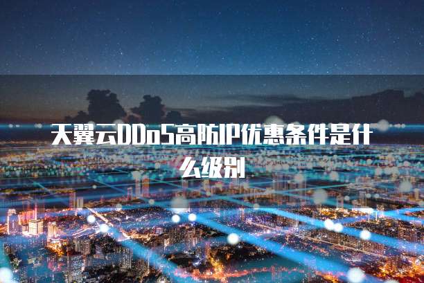 天翼云DDoS高防IP优惠条件是什么级别