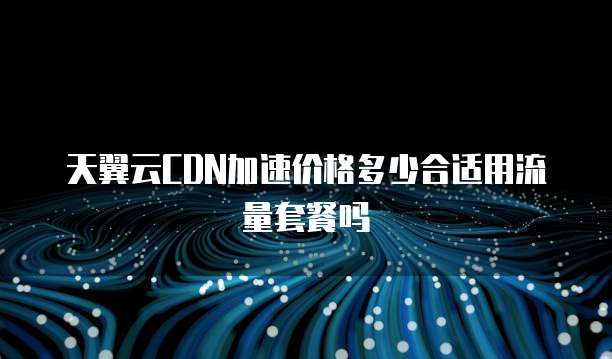 天翼云CDN加速价格多少合适用流量套餐吗