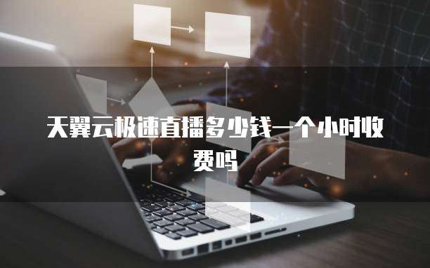 天翼云极速直播多少钱一个小时收费吗