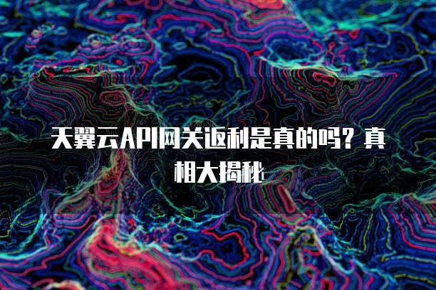 天翼云API网关返利是真的吗？真相大揭秘