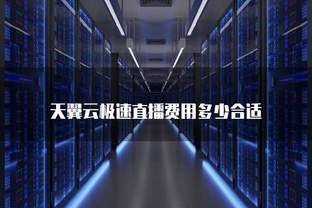 天翼云极速直播费用多少合适