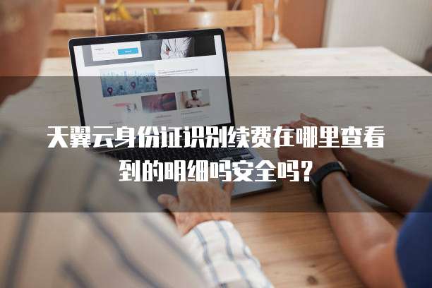 天翼云身份证识别续费在哪里查看到的明细吗安全吗?