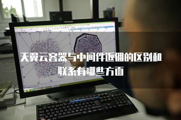 天翼云容器与中间件返佣的区别和联系有哪些方面