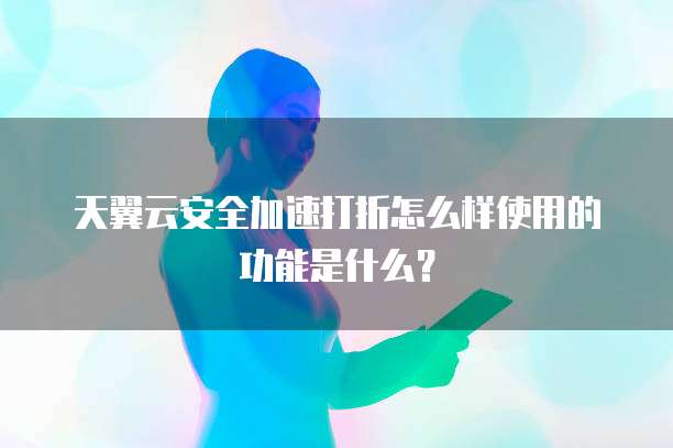 天翼云安全加速打折怎么样使用的功能是什么?