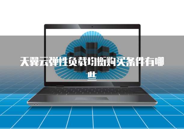 天翼云弹性负载均衡购买条件有哪些