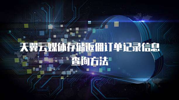 天翼云媒体存储返佣订单记录信息查询方法