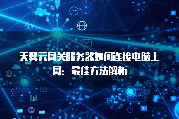 天翼云网关服务器如何连接电脑上网:最佳方法解析
