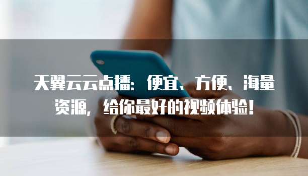 天翼云云点播:便宜、方便、海量资源,给你最好的视频体验!