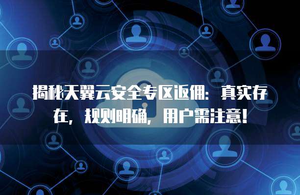 揭秘天翼云安全专区返佣：真实存在，规则明确，用户需注意！
