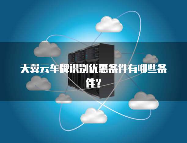 天翼云车牌识别优惠条件有哪些条件?
