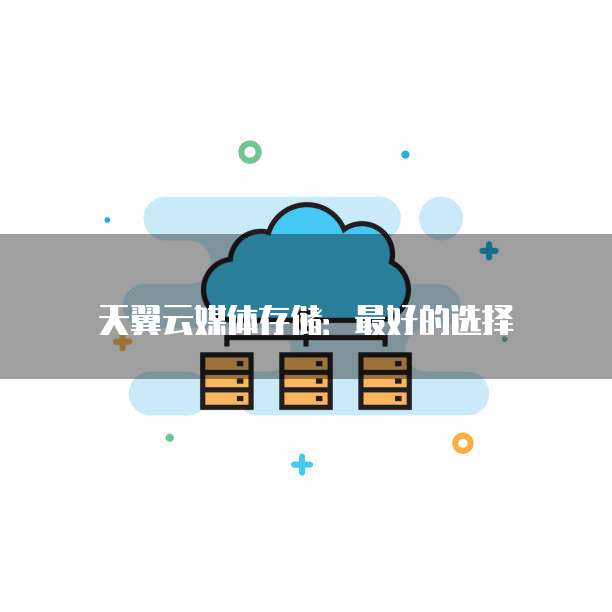 天翼云媒体存储：最好的选择