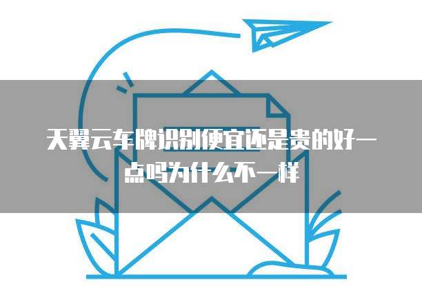 天翼云车牌识别便宜还是贵的好一点吗为什么不一样