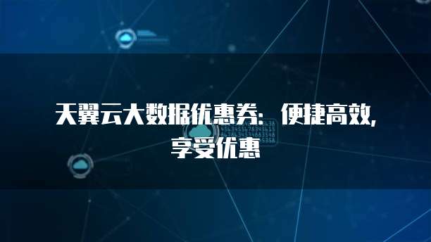 天翼云大数据优惠券:便捷高效,享受优惠