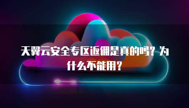 天翼云安全专区返佣是真的吗?为什么不能用?