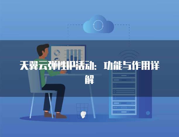 天翼云弹性IP活动：功能与作用详解