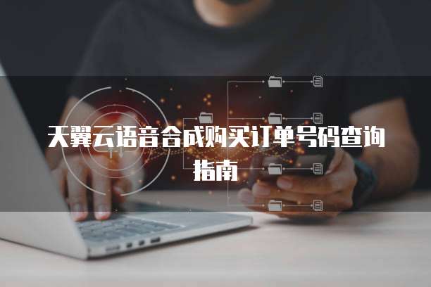 天翼云语音合成购买订单号码查询指南
