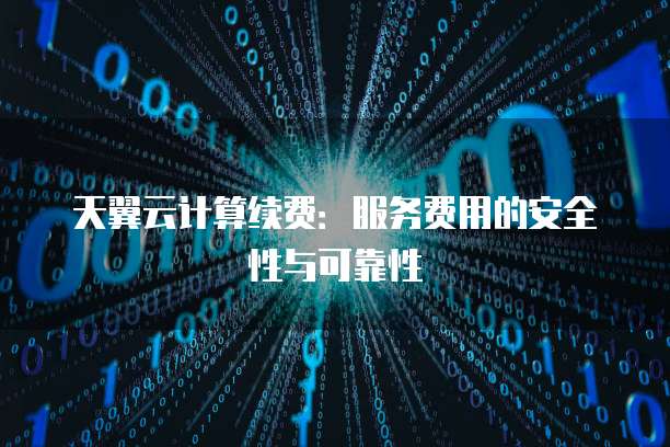 天翼云计算续费:服务费用的安全性与可靠性