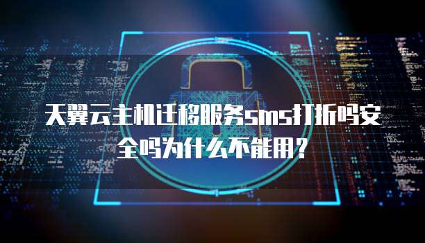 天翼云主机迁移服务sms打折吗安全吗为什么不能用?
