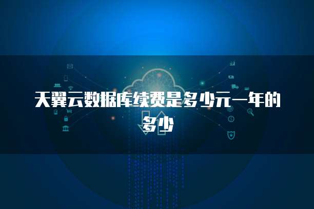 天翼云数据库续费是多少元一年的多少
