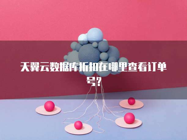 天翼云数据库折扣在哪里查看订单号?