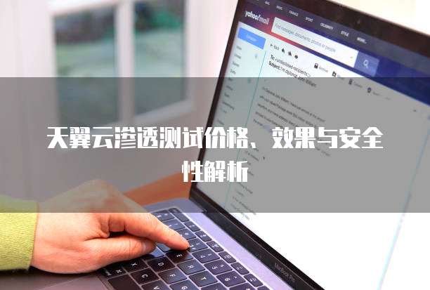 天翼云渗透测试价格、效果与安全性解析