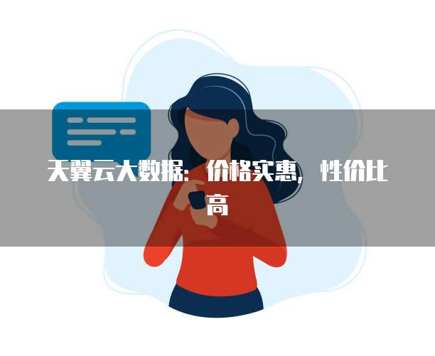 天翼云大数据:价格实惠,性价比高