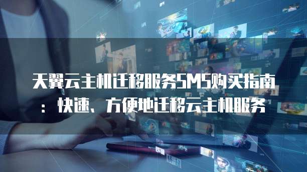天翼云主机迁移服务SMS购买指南:快速、方便地迁移云主机服务