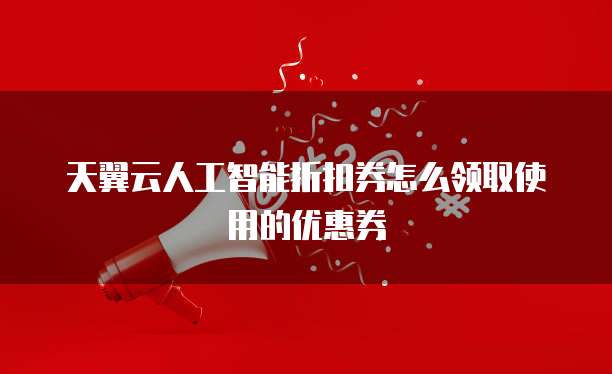 天翼云人工智能折扣券怎么领取使用的优惠券