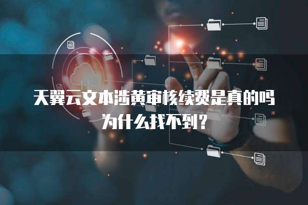天翼云文本涉黄审核续费是真的吗为什么找不到?
