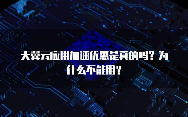 天翼云应用加速优惠是真的吗？为什么不能用？