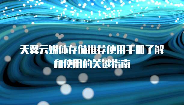 天翼云媒体存储推荐使用手册了解和使用的关键指南